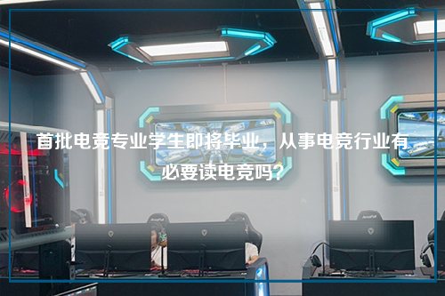首批电竞专业学生即将毕业，从事电竞行业有必要读电竞吗？